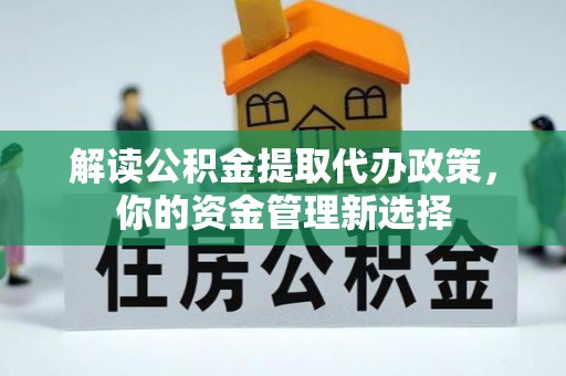皮山解读公积金提取代办政策，你的资金管理新选择