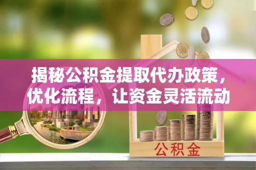 皮山揭秘公积金提取代办政策，优化流程，让资金灵活流动