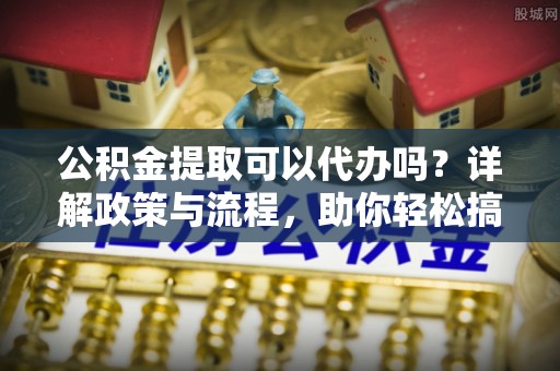 皮山公积金提取可以代办吗？详解政策与流程，助你轻松搞定！
