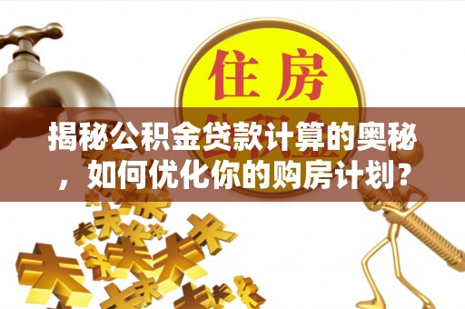 皮山揭秘公积金贷款计算的奥秘，如何优化你的购房计划？