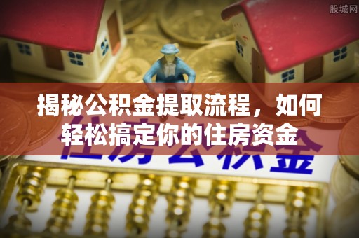 皮山揭秘公积金提取流程，如何轻松搞定你的住房资金