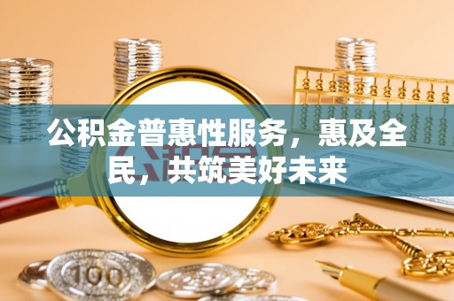 皮山公积金普惠性服务，惠及全民，共筑美好未来