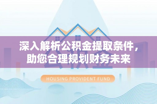 皮山深入解析公积金提取条件，助您合理规划财务未来