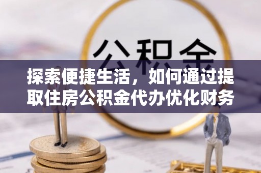 皮山探索便捷生活，如何通过提取住房公积金代办优化财务规划
