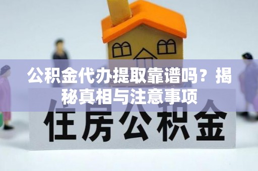 皮山公积金代办提取靠谱吗？揭秘真相与注意事项