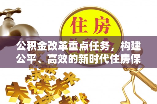 皮山公积金改革重点任务，构建公平、高效的新时代住房保障体系