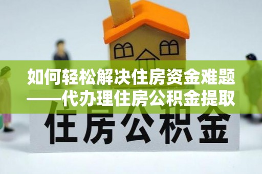 皮山如何轻松解决住房资金难题——代办理住房公积金提取服务详解