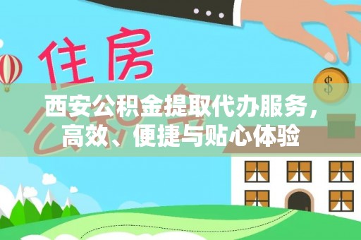 皮山西安公积金提取代办服务，高效、便捷与贴心体验