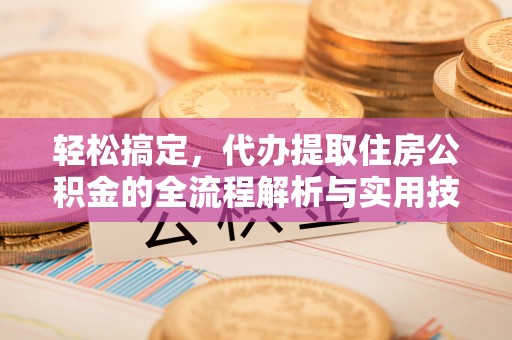 皮山轻松搞定，代办提取住房公积金的全流程解析与实用技巧