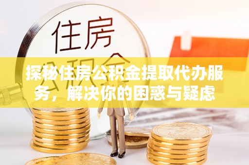 皮山探秘住房公积金提取代办服务，解决你的困惑与疑虑