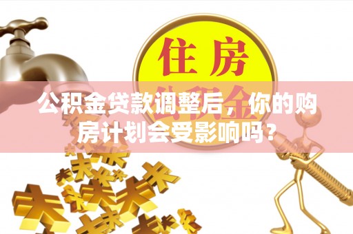 皮山公积金贷款调整后，你的购房计划会受影响吗？