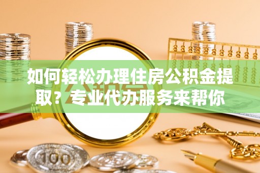 皮山如何轻松办理住房公积金提取？专业代办服务来帮你