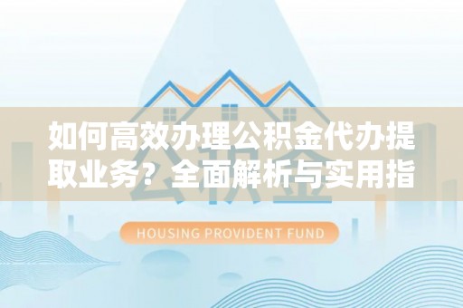 皮山如何高效办理公积金代办提取业务？全面解析与实用指南