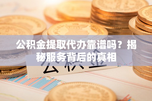 皮山公积金提取代办靠谱吗？揭秘服务背后的真相