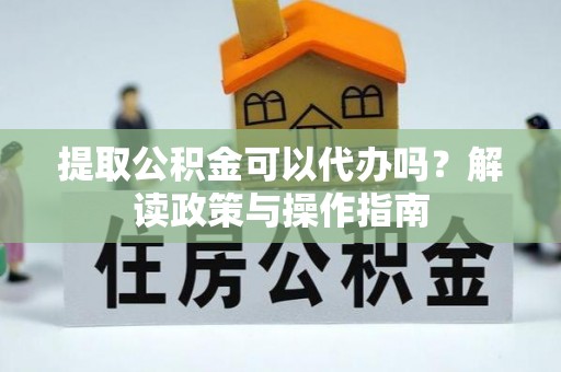 皮山提取公积金可以代办吗？解读政策与操作指南