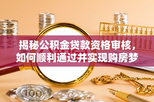 皮山揭秘公积金贷款资格审核，如何顺利通过并实现购房梦想