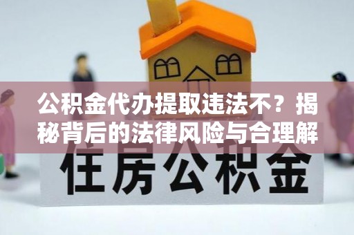 皮山公积金代办提取违法不？揭秘背后的法律风险与合理解决方案