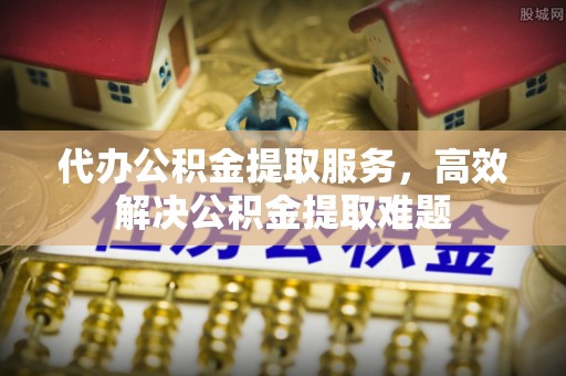 皮山代办公积金提取服务，高效解决公积金提取难题