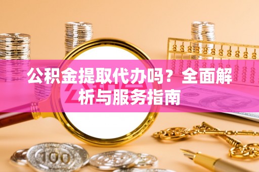 皮山公积金提取代办吗？全面解析与服务指南