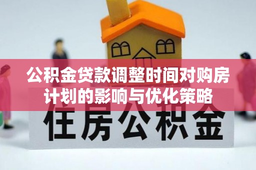 皮山公积金贷款调整时间对购房计划的影响与优化策略