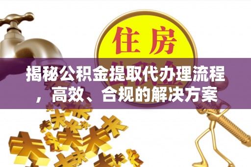 皮山揭秘公积金提取代办理流程，高效、合规的解决方案