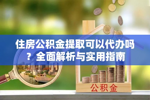 皮山住房公积金提取可以代办吗？全面解析与实用指南