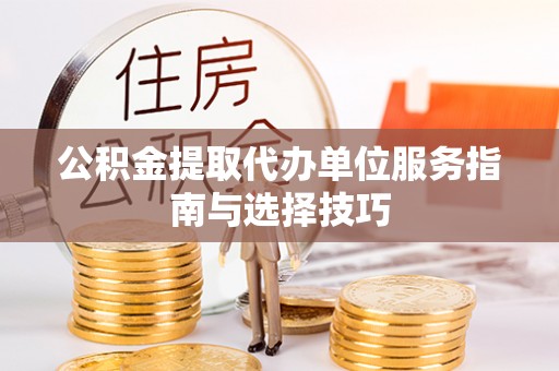 皮山公积金提取代办单位服务指南与选择技巧