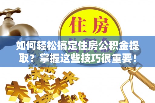 皮山如何轻松搞定住房公积金提取？掌握这些技巧很重要！