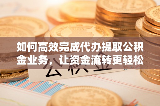 皮山如何高效完成代办提取公积金业务，让资金流转更轻松