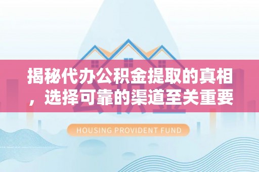 皮山揭秘代办公积金提取的真相，选择可靠的渠道至关重要
