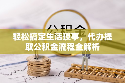 皮山轻松搞定生活琐事，代办提取公积金流程全解析