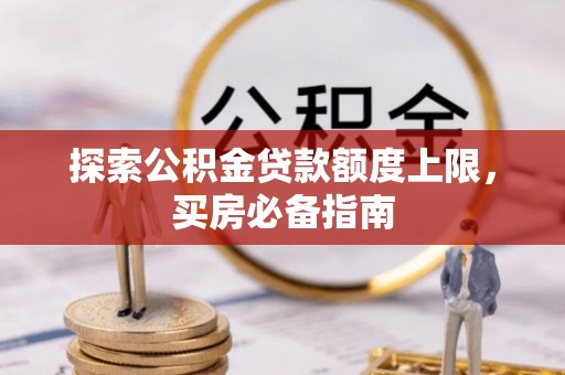 皮山探索公积金贷款额度上限，买房必备指南