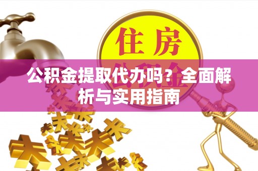 皮山公积金提取代办吗？全面解析与实用指南