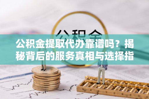 皮山公积金提取代办靠谱吗？揭秘背后的服务真相与选择指南