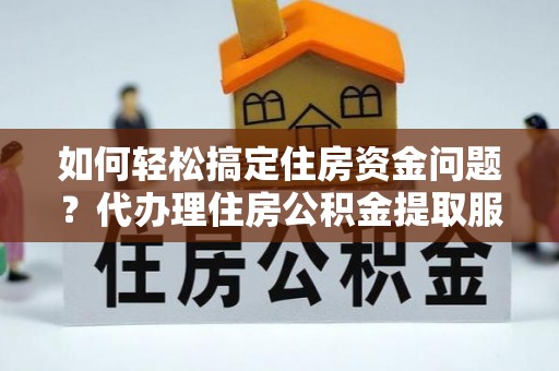 皮山如何轻松搞定住房资金问题？代办理住房公积金提取服务全解析