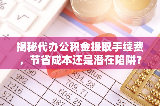皮山揭秘代办公积金提取手续费，节省成本还是潜在陷阱？