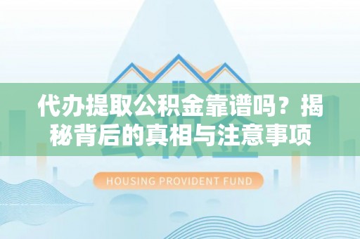 皮山代办提取公积金靠谱吗？揭秘背后的真相与注意事项