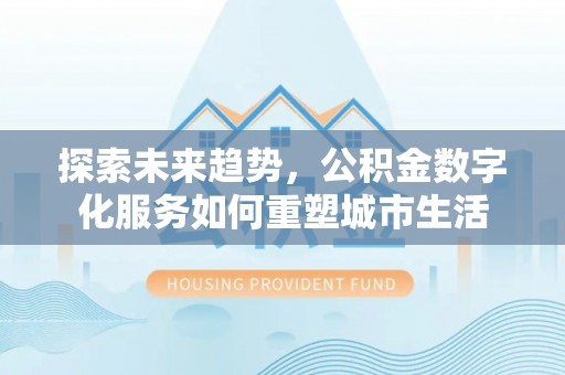 皮山探索未来趋势，公积金数字化服务如何重塑城市生活