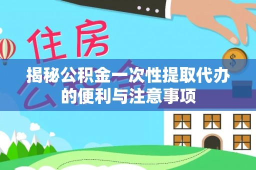 皮山揭秘公积金一次性提取代办的便利与注意事项