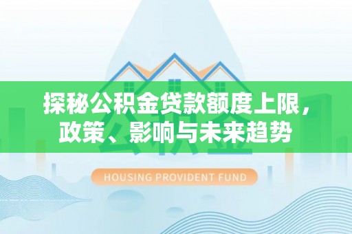 皮山探秘公积金贷款额度上限，政策、影响与未来趋势