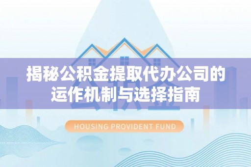 皮山揭秘公积金提取代办公司的运作机制与选择指南