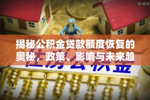 皮山揭秘公积金贷款额度恢复的奥秘，政策、影响与未来趋势