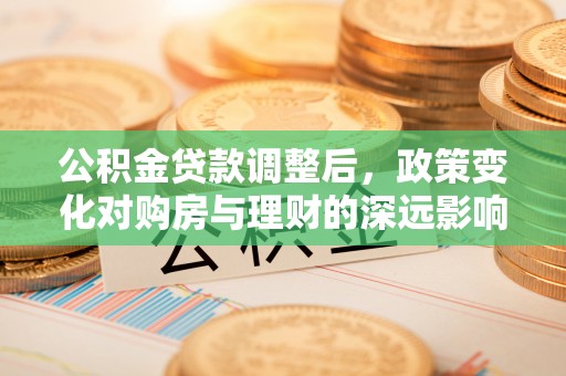 皮山公积金贷款调整后，政策变化对购房与理财的深远影响