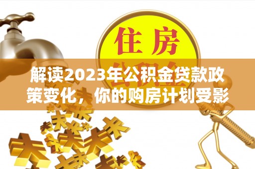 皮山解读2023年公积金贷款政策变化，你的购房计划受影响了吗？