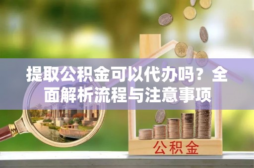 皮山提取公积金可以代办吗？全面解析流程与注意事项