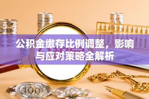 皮山公积金缴存比例调整，影响与应对策略全解析