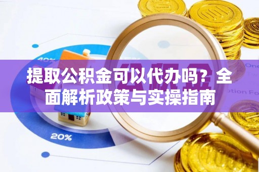 皮山提取公积金可以代办吗？全面解析政策与实操指南