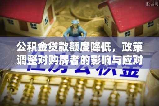皮山公积金贷款额度降低，政策调整对购房者的影响与应对策略