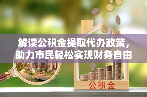 皮山解读公积金提取代办政策，助力市民轻松实现财务自由