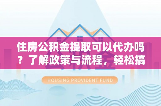 皮山住房公积金提取可以代办吗？了解政策与流程，轻松搞定公积金提取